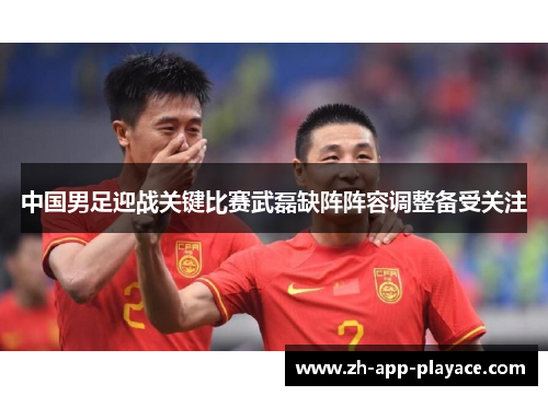 中国男足迎战关键比赛武磊缺阵阵容调整备受关注 中国男足迎战关键比赛武磊缺阵阵容调整备受关注