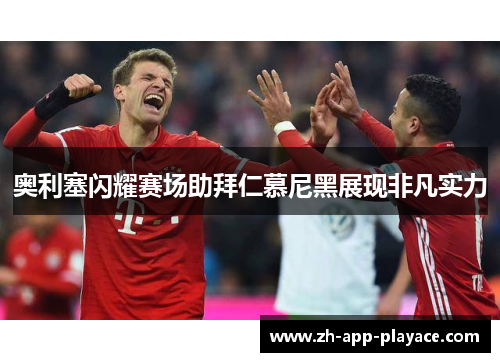 奥利塞闪耀赛场助拜仁慕尼黑展现非凡实力 奥利塞闪耀赛场助拜仁慕尼黑展现非凡实力