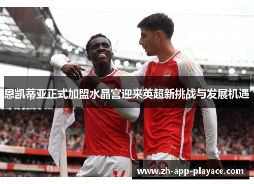 恩凯蒂亚正式加盟水晶宫迎来英超新挑战与发展机遇 恩凯蒂亚正式加盟水晶宫迎来英超新挑战与发展机遇