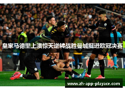 皇家马德里上演惊天逆转战胜曼城挺进欧冠决赛 皇家马德里上演惊天逆转战胜曼城挺进欧冠决赛
