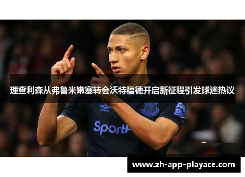 理查利森从弗鲁米嫩塞转会沃特福德开启新征程引发球迷热议 理查利森从弗鲁米嫩塞转会沃特福德开启新征程引发球迷热议