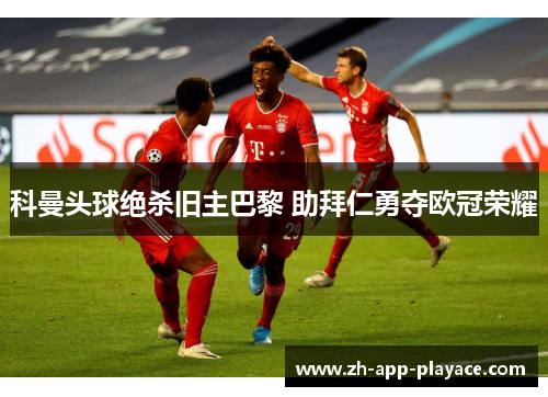科曼头球绝杀旧主巴黎 助拜仁勇夺欧冠荣耀 科曼头球绝杀旧主巴黎 助拜仁勇夺欧冠荣耀