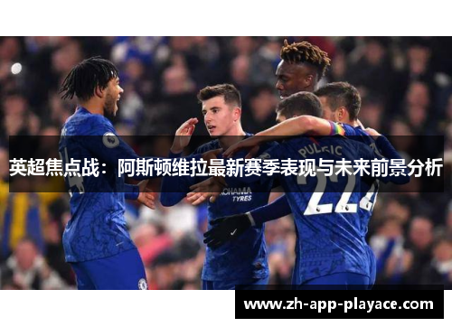 英超焦点战:阿斯顿维拉最新赛季表现与未来前景分析 英超焦点战:阿斯顿维拉最新赛季表现与未来前景分析