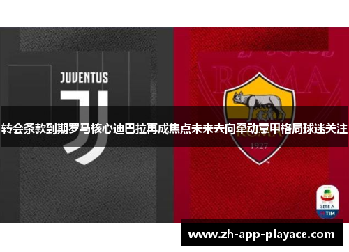 转会条款到期罗马核心迪巴拉再成焦点未来去向牵动意甲格局球迷关注 转会条款到期罗马核心迪巴拉再成焦点未来去向牵动意甲格局球迷关注