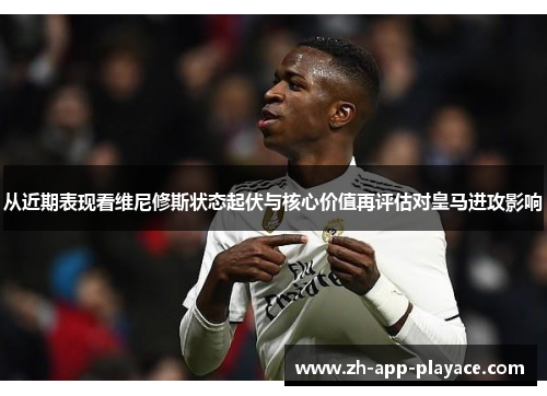 从近期表现看维尼修斯状态起伏与核心价值再评估对皇马进攻影响 从近期表现看维尼修斯状态起伏与核心价值再评估对皇马进攻影响