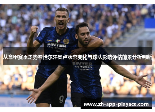 从意甲赛季走势看恰尔汗奥卢状态变化与球队影响评估前景分析判断 从意甲赛季走势看恰尔汗奥卢状态变化与球队影响评估前景分析判断