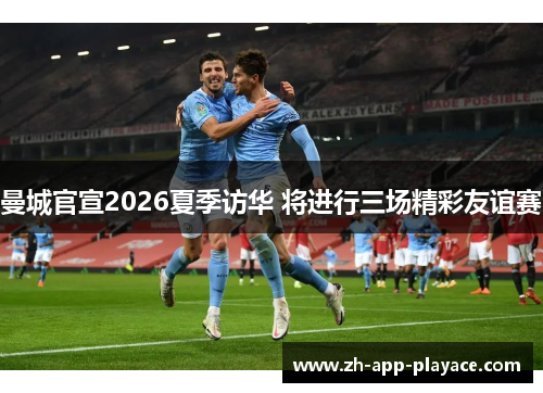 曼城官宣2026夏季访华 将进行三场精彩友谊赛