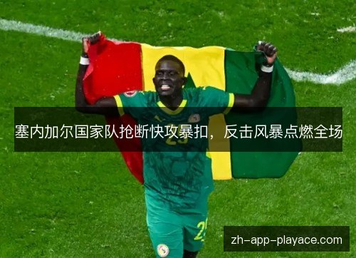 塞内加尔国家队抢断快攻暴扣,反击风暴点燃全场 塞内加尔国家队抢断快攻暴扣,反击风暴点燃全场