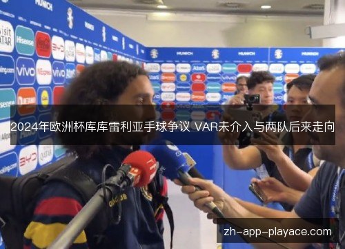 2024年欧洲杯库库雷利亚手球争议 VAR未介入与两队后来走向 2024年欧洲杯库库雷利亚手球争议 VAR未介入与两队后来走向